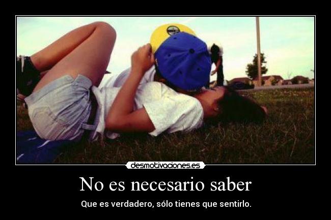 No es necesario saber - Que es verdadero, sólo tienes que sentirlo.