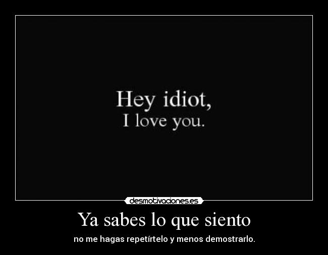 Ya sabes lo que siento - no me hagas repetírtelo y menos demostrarlo.