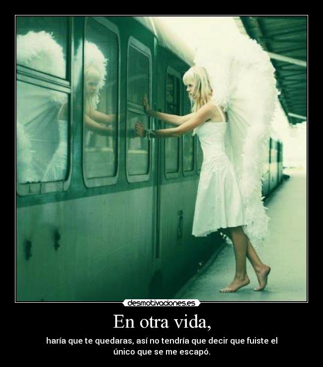 En otra vida, - haría que te quedaras, así no tendría que decir que fuiste el único que se me escapó.