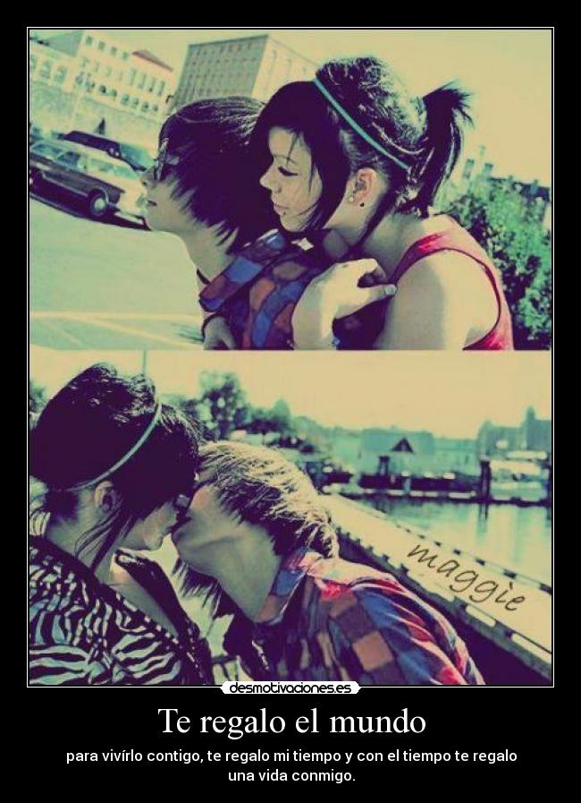 Te regalo el mundo - para vivírlo contigo, te regalo mi tiempo y con el tiempo te regalo una vida conmigo.