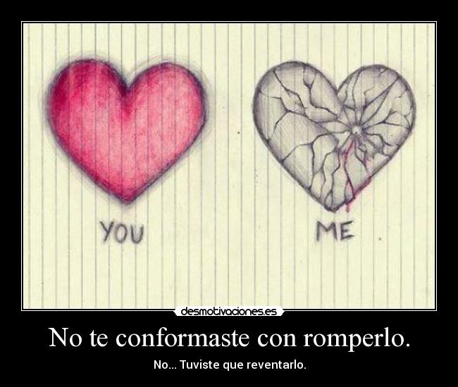 No te conformaste con romperlo. - No... Tuviste que reventarlo.