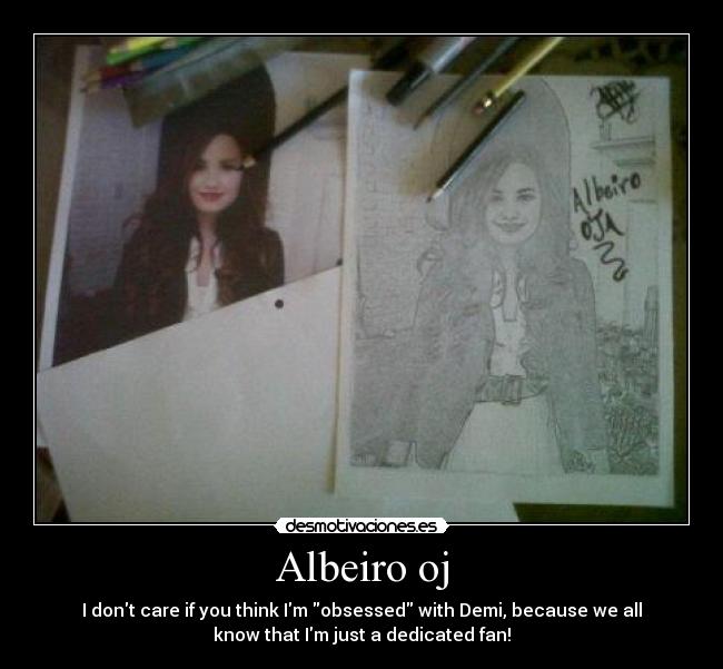 Albeiro oj - I dont care if you think Im obsessed with Demi, because we all
know that Im just a dedicated fan!