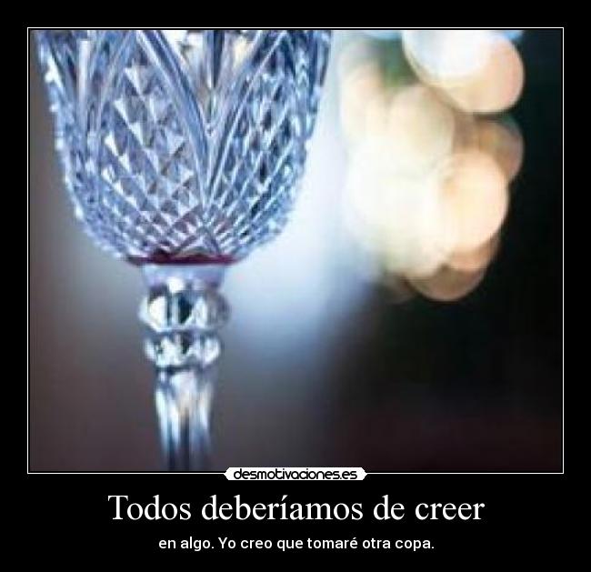 Todos deberíamos de creer - en algo. Yo creo que tomaré otra copa.