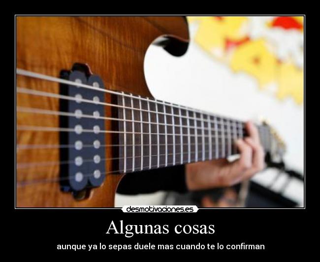 Algunas cosas - aunque ya lo sepas duele mas cuando te lo confirman