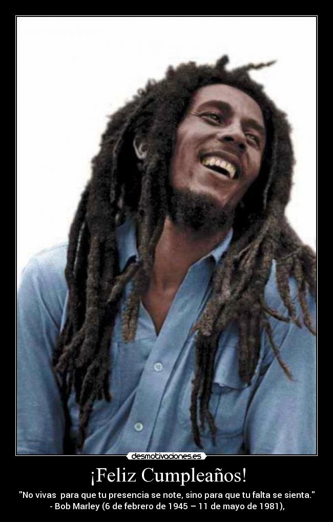 ¡Feliz Cumpleaños! - No vivas  para que tu presencia se note, sino para que tu falta se sienta.
- Bob Marley (6 de febrero de 1945 – 11 de mayo de 1981),