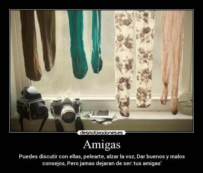 Amigas - Puedes discutir con ellas, pelearte, alzar la voz, Dar buenos y malos
consejos, Pero jamas dejaran de ser: tus amigas
