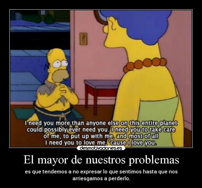 El mayor de nuestros problemas - es que tendemos a no expresar lo que sentimos hasta que nos
arriesgamos a perderlo.