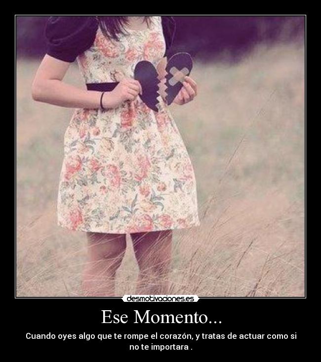 Ese Momento... - Cuando oyes algo que te rompe el corazón, y tratas de actuar como si
no te importara .