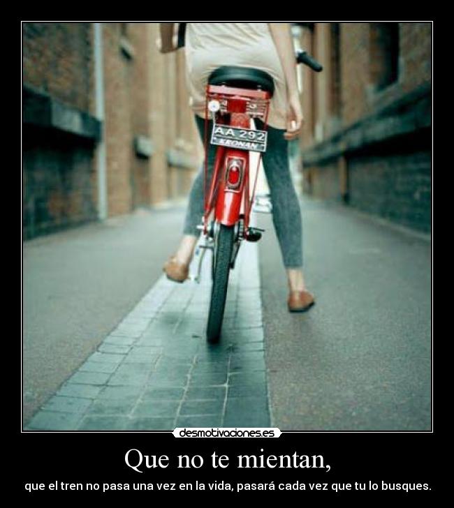 Que no te mientan, - que el tren no pasa una vez en la vida, pasará cada vez que tu lo busques.