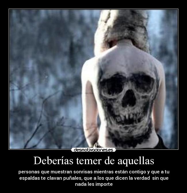 Deberías temer de aquellas - personas que muestran sonrisas mientras están contigo y que a tu
espaldas te clavan puñales, que a los que dicen la verdad  sin que
nada les importe