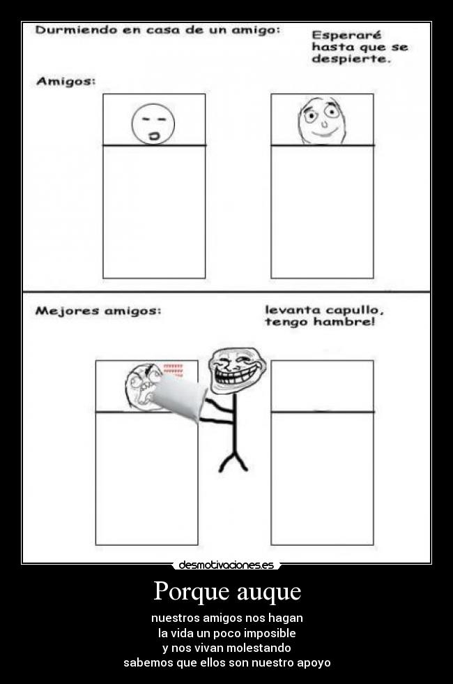 Porque auque - nuestros amigos nos hagan
la vida un poco imposible
y nos vivan molestando
sabemos que ellos son nuestro apoyo