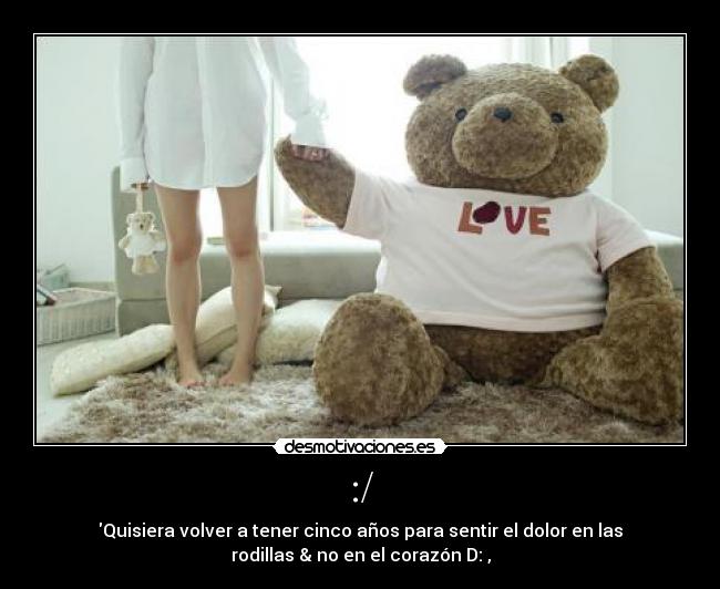 :/ - Quisiera volver a tener cinco años para sentir el dolor en las
rodillas & no en el corazón D: ,