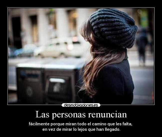 Las personas renuncian - fácilmente porque miran todo el camino que les falta,
en vez de mirar lo lejos que han llegado.