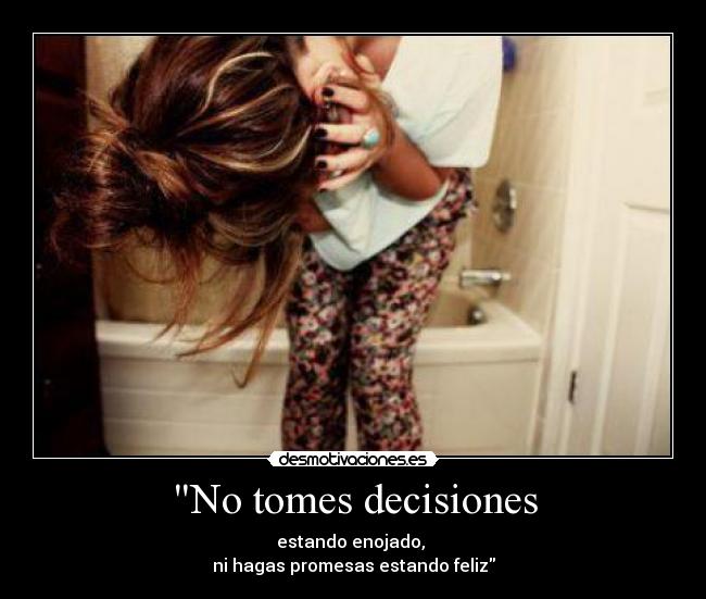 No tomes decisiones - estando enojado, 
ni hagas promesas estando feliz