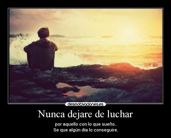 Nunca dejare de luchar - por aquello con lo que sueño..
Se que algún día lo conseguire.