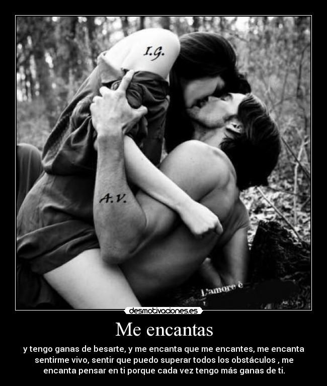 Me encantas - y tengo ganas de besarte, y me encanta que me encantes, me encanta
sentirme vivo, sentir que puedo superar todos los obstáculos , me
encanta pensar en ti porque cada vez tengo más ganas de ti.