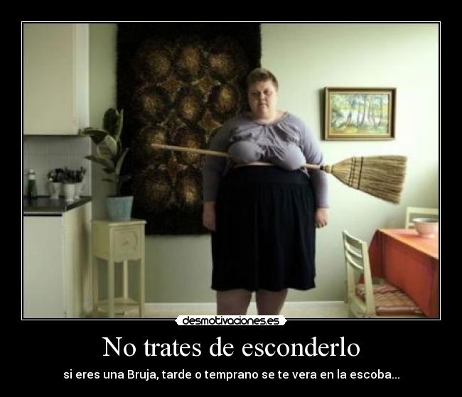 No trates de esconderlo - si eres una Bruja, tarde o temprano se te vera en la escoba...