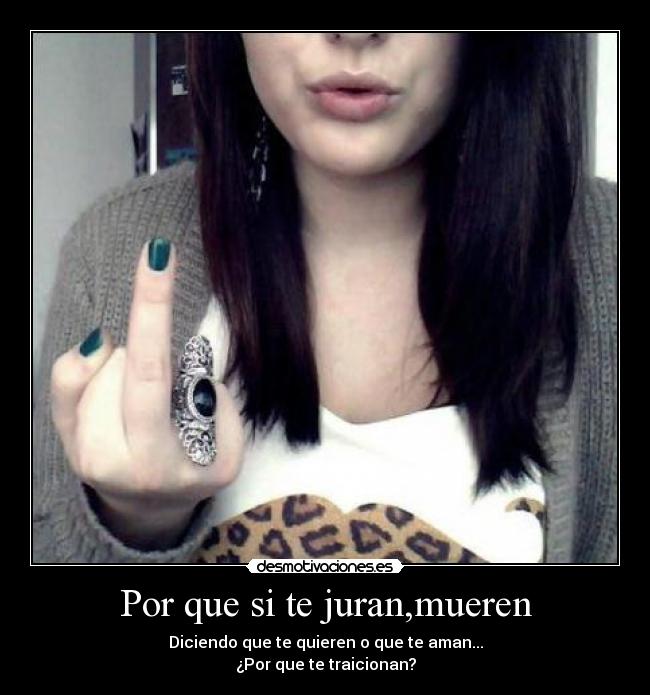 Por que si te juran,mueren - Diciendo que te quieren o que te aman...
¿Por que te traicionan?