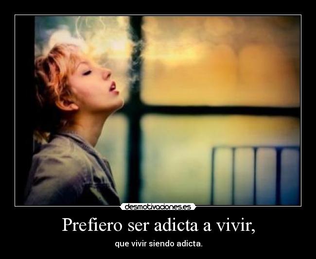 Prefiero ser adicta a vivir, -