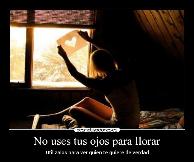 No uses tus ojos para llorar - Utilizalos para ver quien te quiere de verdad