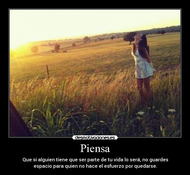 Piensa - Que si alguien tiene que ser parte de tu vida lo será, no guardes
espacio para quien no hace el esfuerzo por quedarse.