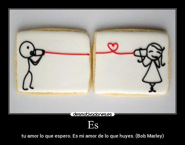 Es - tu amor lo que espero. Es mi amor de lo que huyes. (Bob Marley)