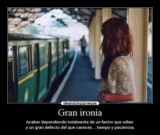 Gran ironia - Acabar dependiendo totalmente de un factor que odias
y un gran defecto del que careces ... tiempo y paciencia.