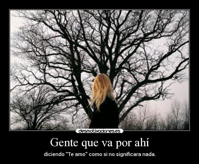 Gente que va por ahí - diciendo Te amo como si no significara nada.