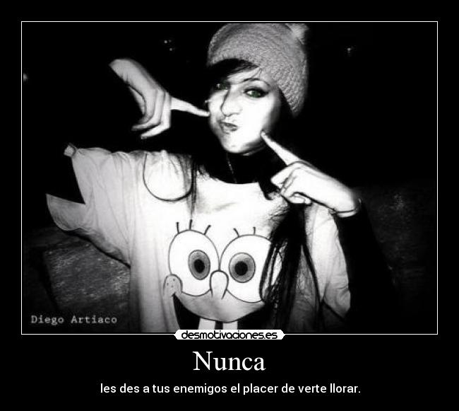 Nunca - les des a tus enemigos el placer de verte llorar.