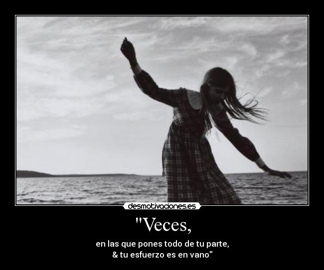 Veces, - en las que pones todo de tu parte,
& tu esfuerzo es en vano