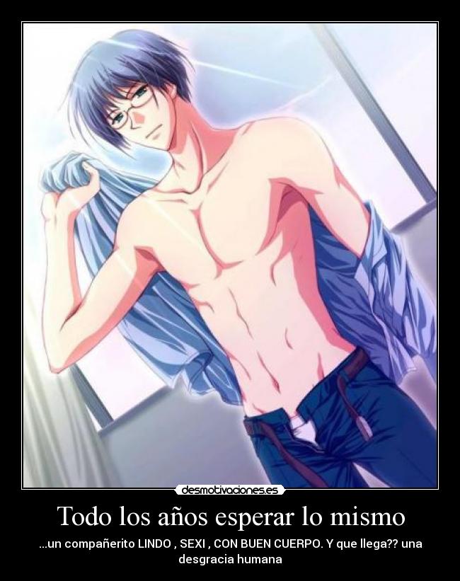 Todo los años esperar lo mismo - ...un compañerito LINDO , SEXI , CON BUEN CUERPO. Y que llega?? una
desgracia humana