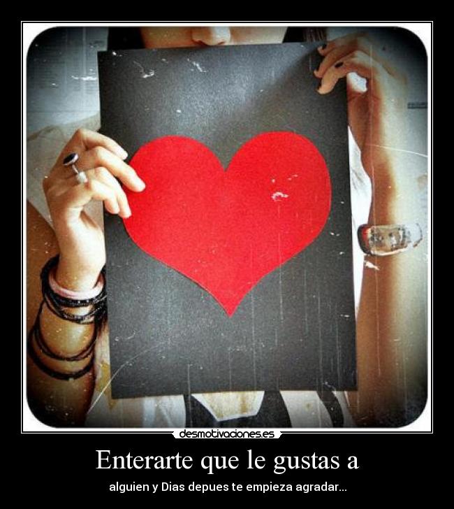 Enterarte que le gustas a - alguien y Dias depues te empieza agradar...