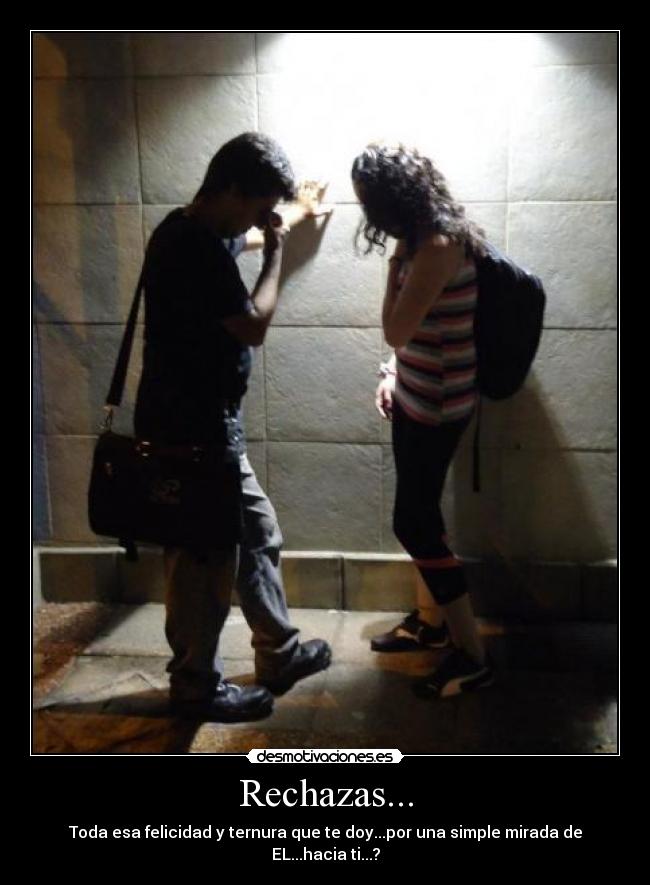 Rechazas... - Toda esa felicidad y ternura que te doy...por una simple mirada de EL...hacia ti...?