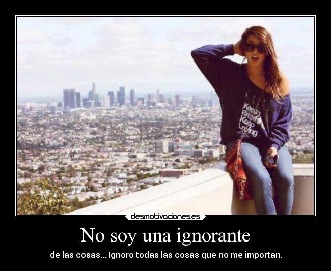 No soy una ignorante - de las cosas... Ignoro todas las cosas que no me importan.