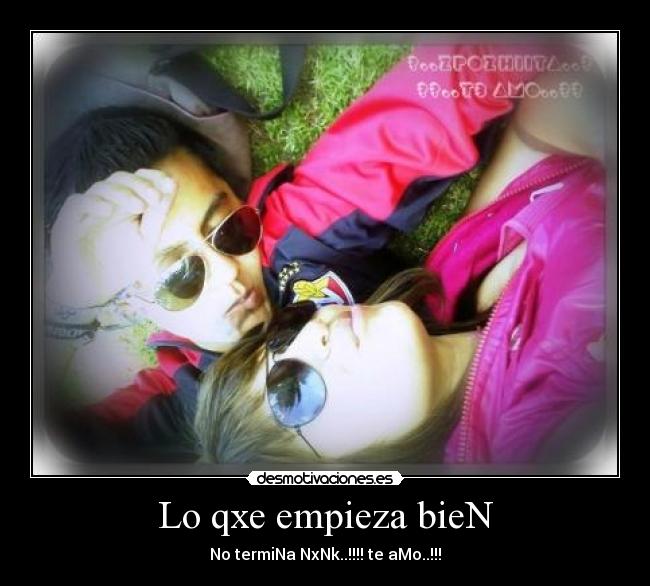 Lo qxe empieza bieN - No termiNa NxNk..!!!! te aMo..!!!