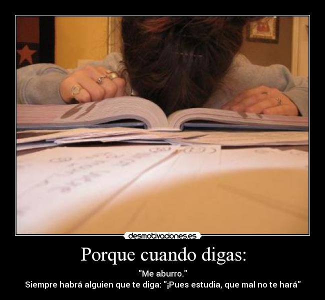 Porque cuando digas: - Me aburro.
Siempre habrá alguien que te diga: ¡Pues estudia, que mal no te hará