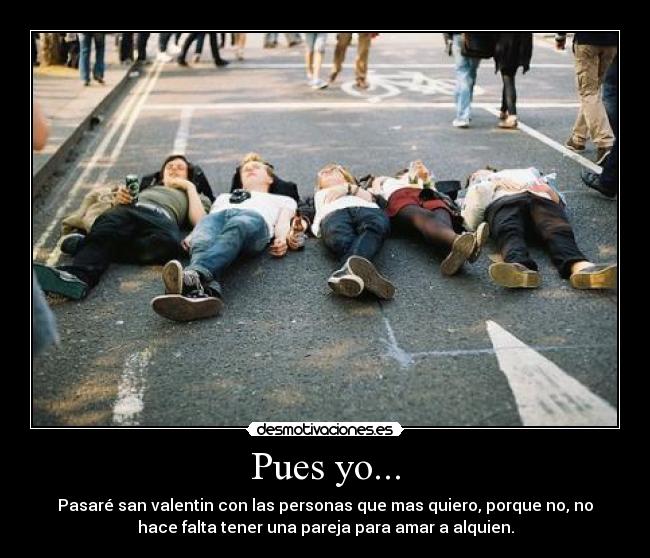Pues yo... - Pasaré san valentin con las personas que mas quiero, porque no, no
hace falta tener una pareja para amar a alquien.