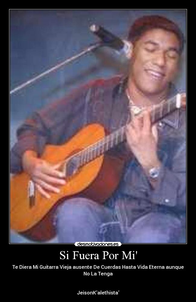 Si Fuera Por Mi - Te Diera Mi Guitarra Vieja ausente De Cuerdas Hasta Vida Eterna aunque
No La Tenga♪
JeisonKalethista