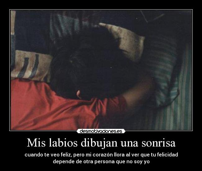 Mis labios dibujan una sonrisa - cuando te veo feliz, pero mi corazón llora al ver que tu felicidad
depende de otra persona que no soy yo