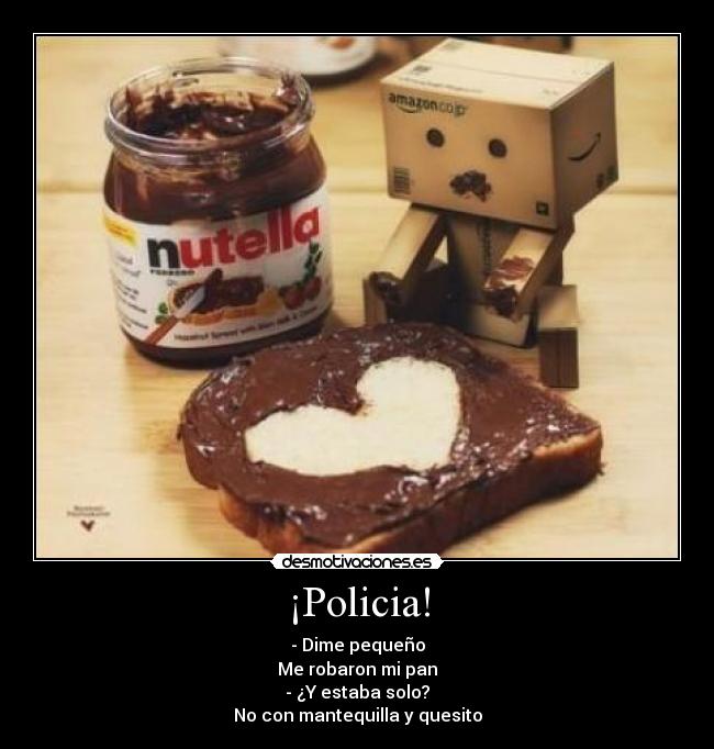 ¡Policia! - - Dime pequeño
Me robaron mi pan
- ¿Y estaba solo?
No con mantequilla y quesito