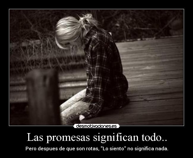Las promesas significan todo.. - Pero despues de que son rotas, Lo siento no significa nada.