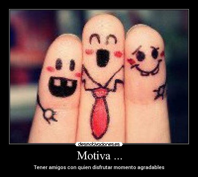 Motiva ... - Tener amigos con quien disfrutar momento agradables