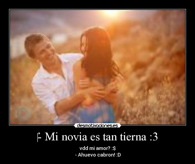 ‎- Mi novia es tan tierna :3 - vdd mi amor? :$
- Ahuevo cabron! :D