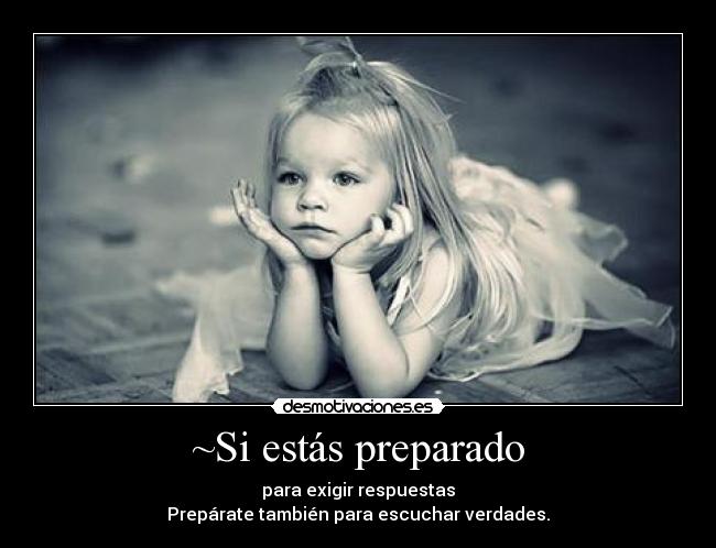 ~Si estás preparado - para exigir respuestas
Prepárate también para escuchar verdades.