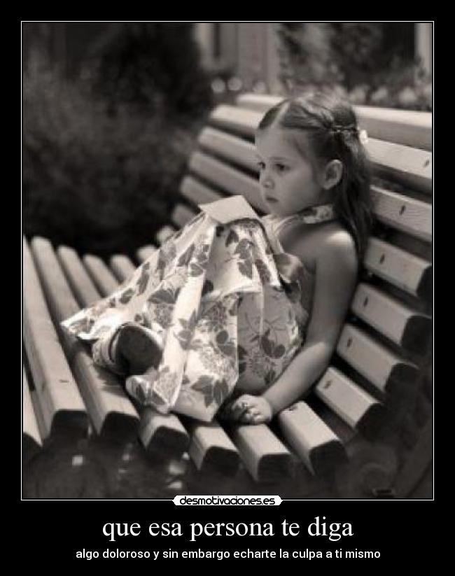 que esa persona te diga - algo doloroso y sin embargo echarte la culpa a ti mismo