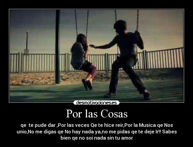 Por las Cosas - qe te pude dar ,Por las veces Qe te hice reir,Por la Musica qe Nos
unio,No me digas qe No hay nada ya,no me pidas qe te deje Ir!! Sabes
bien qe no soi nada sin tu amor♥