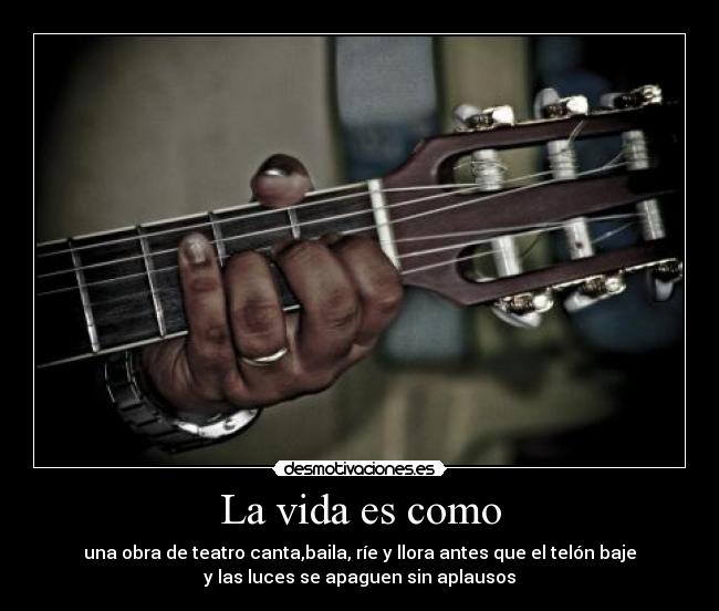 La vida es como - una obra de teatro canta,baila, ríe y llora antes que el telón baje
y las luces se apaguen sin aplausos