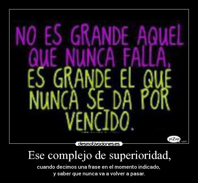Ese complejo de superioridad, - cuando decimos una frase en el momento indicado,
y saber que nunca va a volver a pasar.