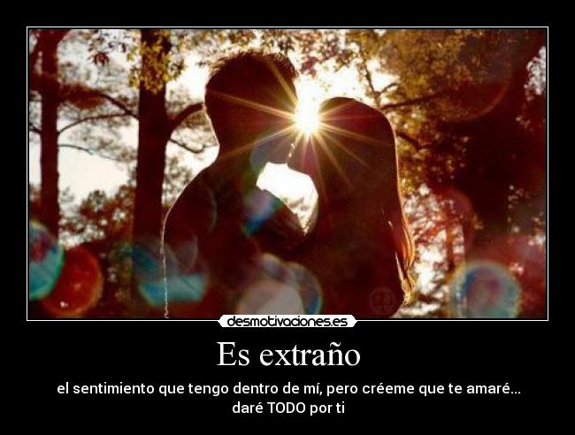 Es extraño - el sentimiento que tengo dentro de mí, pero créeme que te amaré... daré TODO por ti