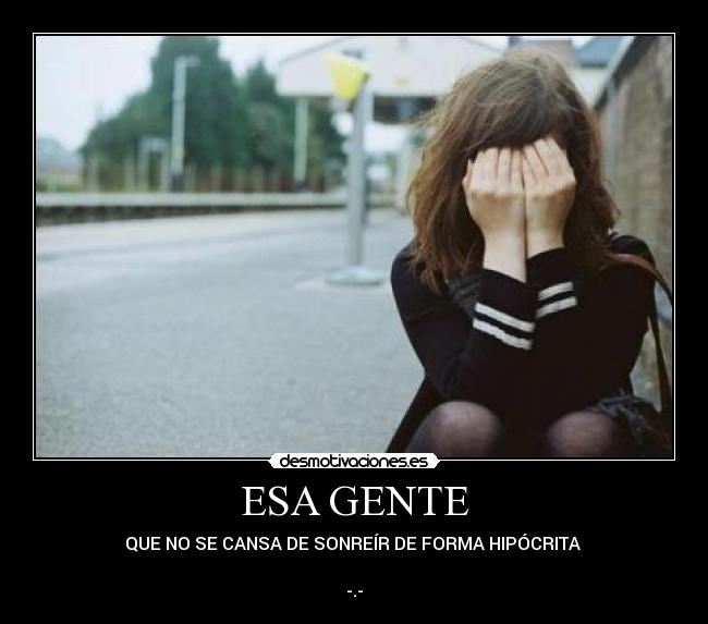 ESA GENTE - QUE NO SE CANSA DE SONREÍR DE FORMA HIPÓCRITA
-.-